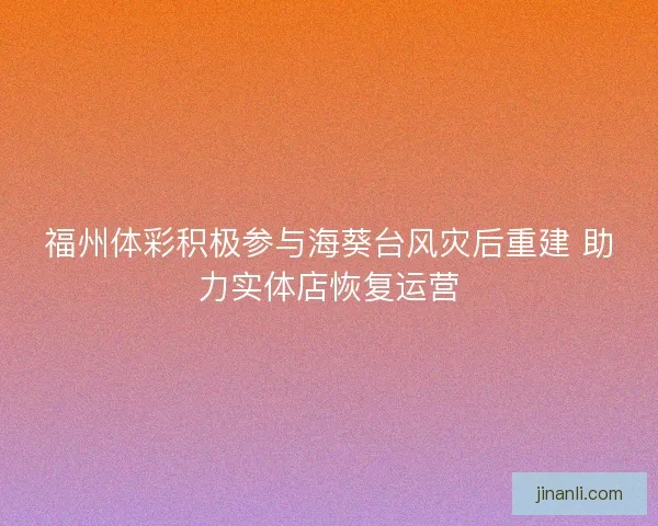 福州体彩积极参与海葵台风灾后重建 助力实体店恢复运营