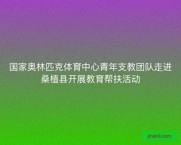 国家奥林匹克体育中心青年支教团队走进桑植县开展教育帮扶活动