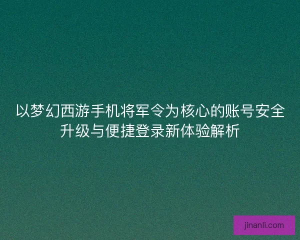以梦幻西游手机将军令为核心的账号安全升级与便捷登录新体验解析