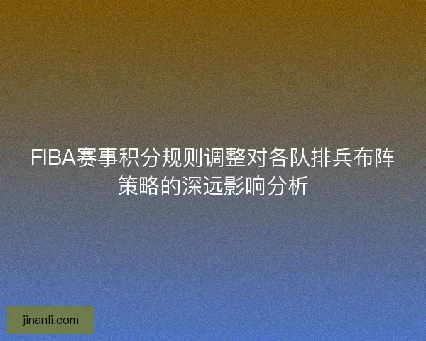 FIBA赛事积分规则调整对各队排兵布阵策略的深远影响分析
