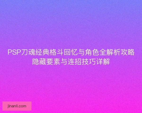 PSP刀魂经典格斗回忆与角色全解析攻略隐藏要素与连招技巧详解