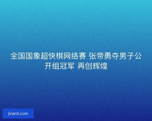 全国国象超快棋网络赛 张帝勇夺男子公开组冠军 再创辉煌
